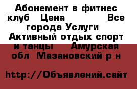 Абонемент в фитнес клуб › Цена ­ 23 000 - Все города Услуги » Активный отдых,спорт и танцы   . Амурская обл.,Мазановский р-н